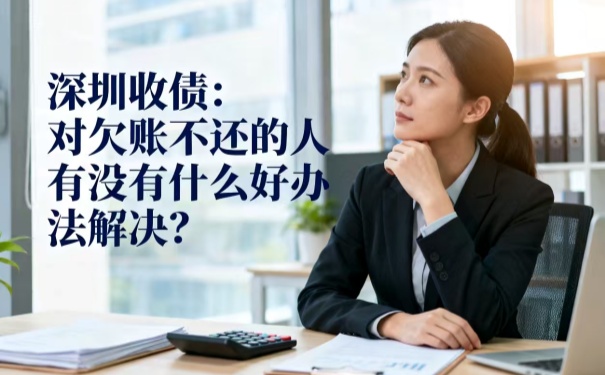 深圳收债:对欠账不还的人有没有什么好办法解决